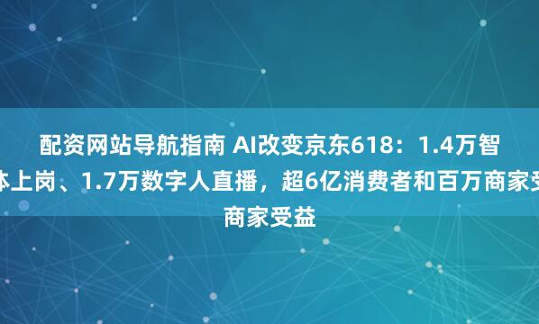 配资网站导航指南 AI改变京东618：1.4万智能体上岗、1.7万数字人直播，超6亿消费者和百万商家受益
