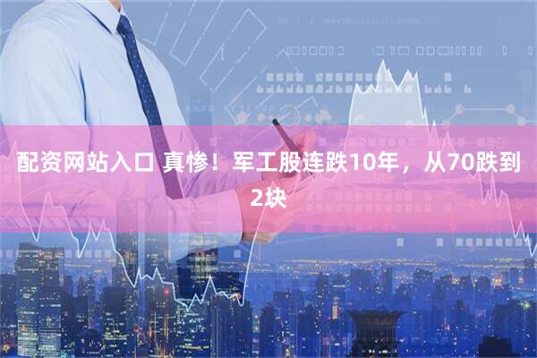 配资网站入口 真惨！军工股连跌10年，从70跌到2块