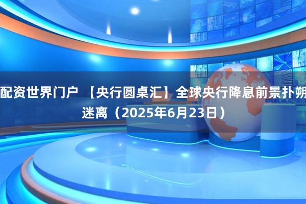 配资世界门户 【央行圆桌汇】全球央行降息前景扑朔迷离（2025年6月23日）