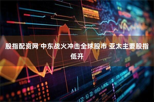 股指配资网 中东战火冲击全球股市 亚太主要股指低开