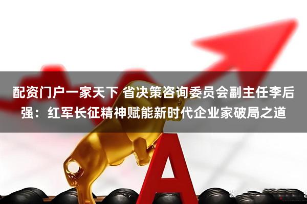 配资门户一家天下 省决策咨询委员会副主任李后强：红军长征精神赋能新时代企业家破局之道