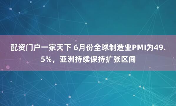 配资门户一家天下 6月份全球制造业PMI为49.5%，亚洲持续保持扩张区间