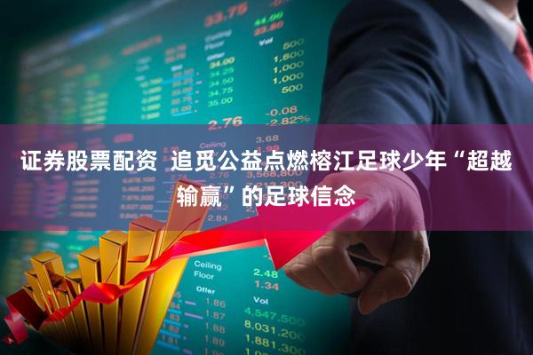 证券股票配资  追觅公益点燃榕江足球少年“超越输赢”的足球信念