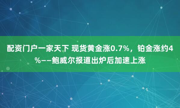 配资门户一家天下 现货黄金涨0.7%，铂金涨约4%——鲍威尔报道出炉后加速上涨