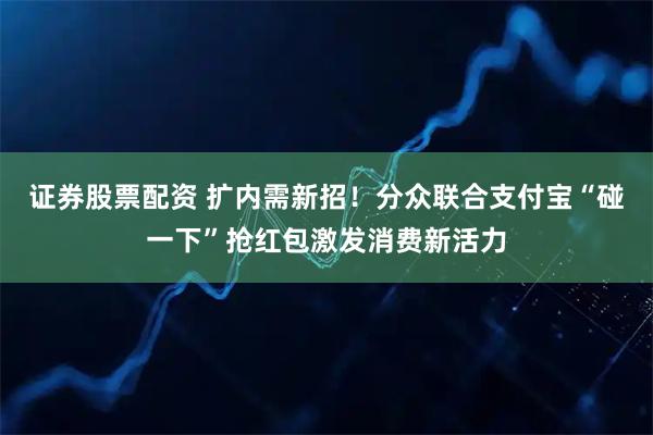 证券股票配资 扩内需新招！分众联合支付宝“碰一下”抢红包激发消费新活力