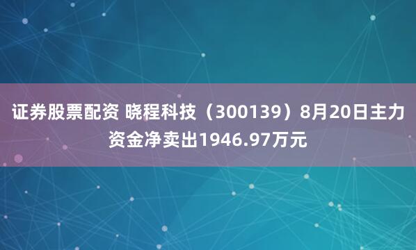 证券股票配资 晓程科技（300139）8月20日主力资金净卖出1946.97万元