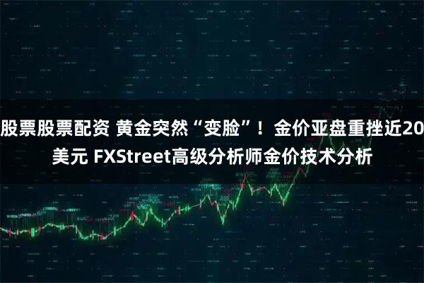 股票股票配资 黄金突然“变脸”！金价亚盘重挫近20美元 FXStreet高级分析师金价技术分析
