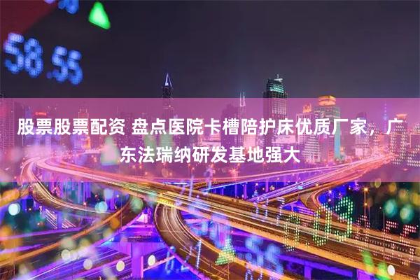 股票股票配资 盘点医院卡槽陪护床优质厂家，广东法瑞纳研发基地强大