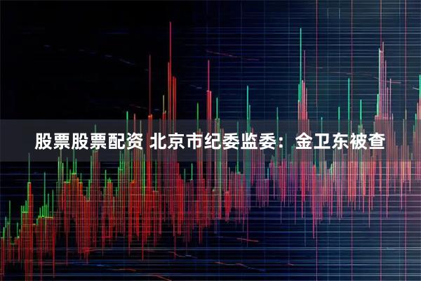 股票股票配资 北京市纪委监委：金卫东被查