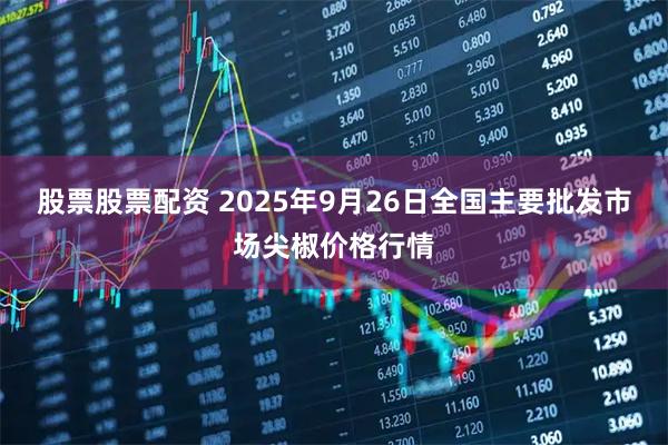 股票股票配资 2025年9月26日全国主要批发市场尖椒价格行情