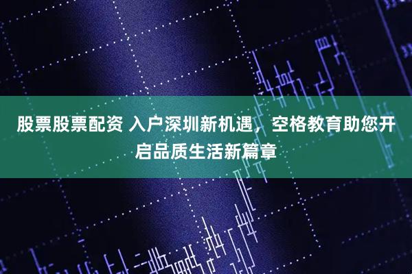 股票股票配资 入户深圳新机遇，空格教育助您开启品质生活新篇章