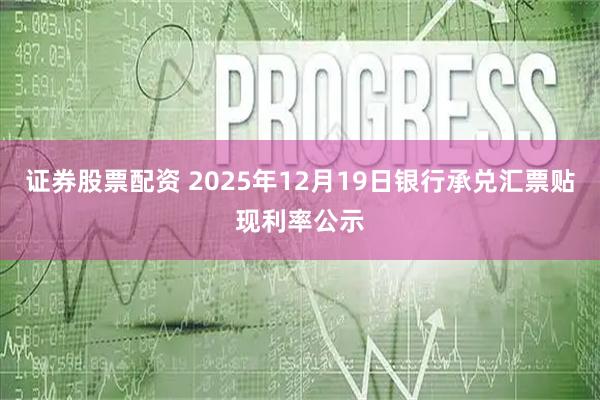 证券股票配资 2025年12月19日银行承兑汇票贴现利率公示