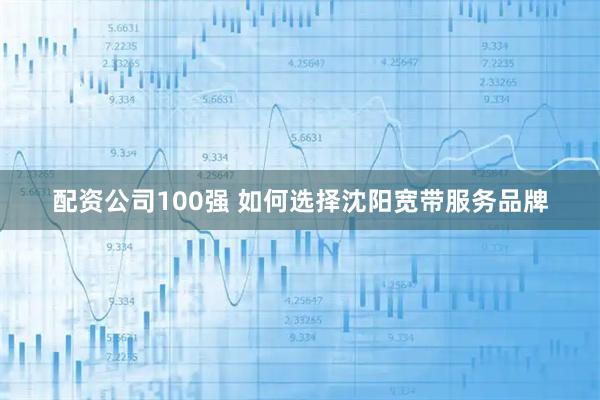 配资公司100强 如何选择沈阳宽带服务品牌