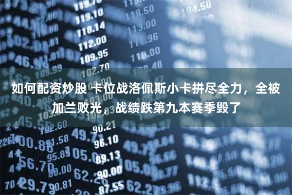 如何配资炒股 卡位战洛佩斯小卡拼尽全力，全被加兰败光，战绩跌第九本赛季毁了