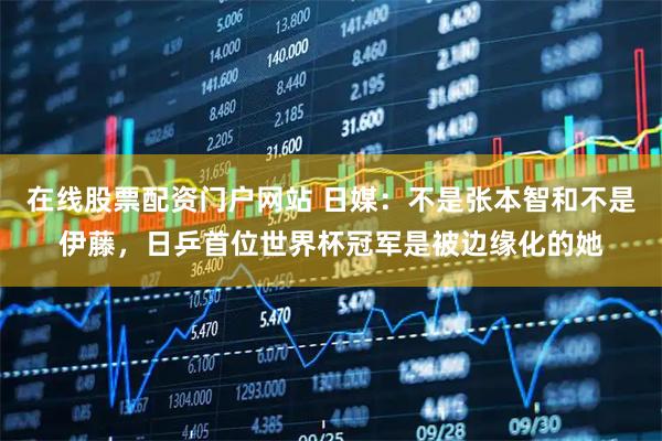 在线股票配资门户网站 日媒：不是张本智和不是伊藤，日乒首位世界杯冠军是被边缘化的她