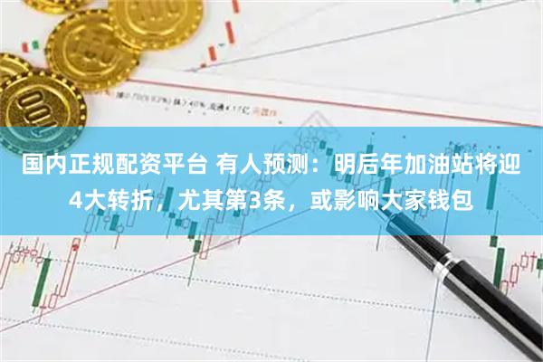 国内正规配资平台 有人预测：明后年加油站将迎4大转折，尤其第3条，或影响大家钱包