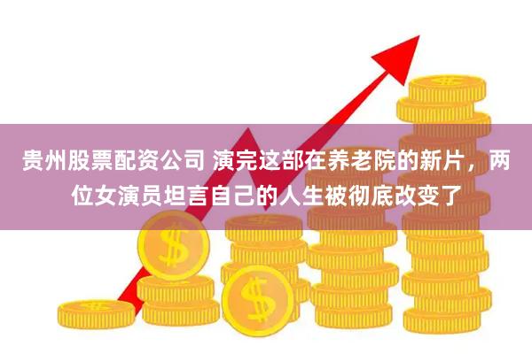 贵州股票配资公司 演完这部在养老院的新片，两位女演员坦言自己的人生被彻底改变了